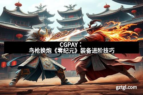 CGPAY：鸟枪换炮《零纪元》装备进阶技巧