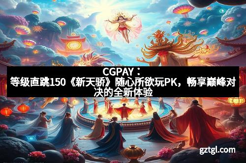 CGPAY：等级直跳150《新天骄》随心所欲玩PK，畅享巅峰对决的全新体验
